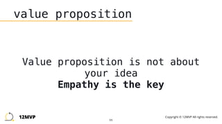 11
value proposition
Value proposition is not about
your idea
Empathy is the key
12MVP Copyright © 12MVP All rights reserved.
 