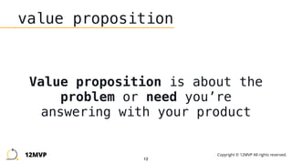 12
value proposition
Value proposition is about the
problem or need you’re
answering with your product
12MVP Copyright © 12MVP All rights reserved.
 