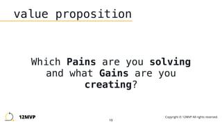 13
value proposition
Which Pains are you solving
and what Gains are you
creating?
12MVP Copyright © 12MVP All rights reserved.
 