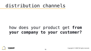18
distribution channels
how does your product get from
your company to your customer?
12MVP Copyright © 12MVP All rights reserved.
 