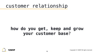 19
customer relationship
how do you get, keep and grow
your customer base?
12MVP Copyright © 12MVP All rights reserved.
 