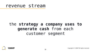 22
revenue stream
the strategy a company uses to
generate cash from each
customer segment
12MVP Copyright © 12MVP All rights reserved.
 