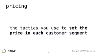 23
pricing
the tactics you use to set the
price in each customer segment
12MVP Copyright © 12MVP All rights reserved.
 