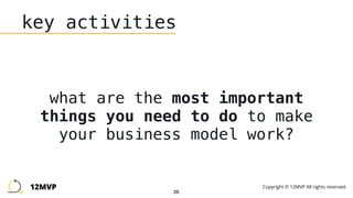 26
key activities
what are the most important
things you need to do to make
your business model work?
12MVP Copyright © 12MVP All rights reserved.
 