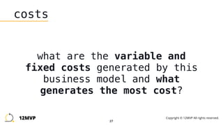 27
costs
what are the variable and
fixed costs generated by this
business model and what
generates the most cost?
12MVP Copyright © 12MVP All rights reserved.
 
