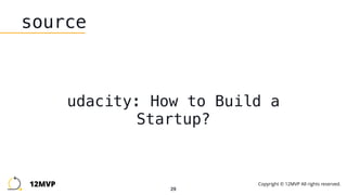 29
source
udacity: How to Build a
Startup?
12MVP Copyright © 12MVP All rights reserved.
 