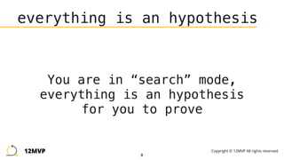 8
everything is an hypothesis
You are in “search” mode,
everything is an hypothesis
for you to prove
12MVP Copyright © 12MVP All rights reserved.
 