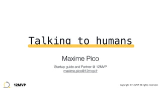 Talking to humans
Maxime Pico 
 
Startup guide and Partner @ 12MVP 
maxime.pico@12mvp.fr
12MVP Copyright © 12MVP All rights reserved.
 