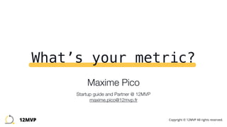 What’s your metric?
Maxime Pico 
 
Startup guide and Partner @ 12MVP 
maxime.pico@12mvp.fr
12MVP Copyright © 12MVP All rights reserved.
 