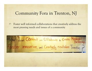 Community Fora in Trenton, NJ
!   Foster well informed collaborations that creatively address the
most pressing needs and issues of a community
 