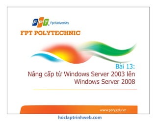 Bài 13:
Nâng cấp từ Windows Server 2003 lên
Windows Server 2008
Bài 13:
Nâng cấp từ Windows Server 2003 lên
Windows Server 2008
 