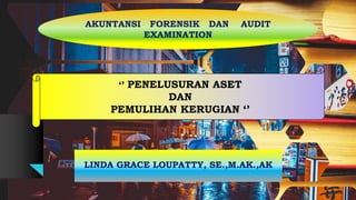 LINDA GRACE LOUPATTY, SE.,M.AK.,AK
‘’ PENELUSURAN ASET
DAN
PEMULIHAN KERUGIAN ‘’
AKUNTANSI FORENSIK DAN AUDIT
EXAMINATION
 