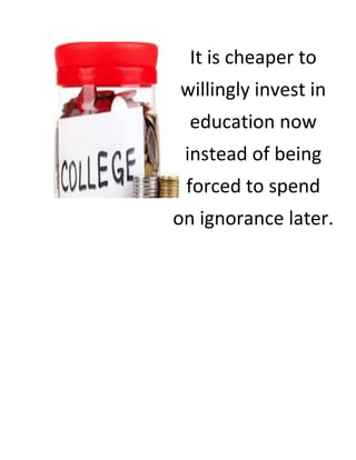It is cheaper to 
willingly invest in 
education now 
instead of being 
forced to spend 
on ignorance later. 