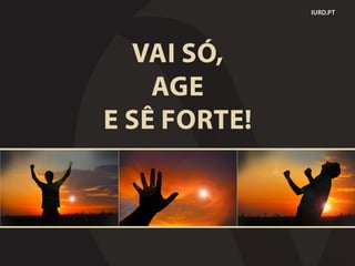 VAI SÓ,
AGE
E SÊ FORTE!
IURD.PT
 