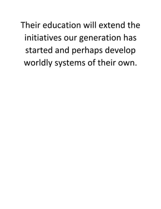 Their education will extend the initiatives our generation has started and perhaps develop worldly systems of their own. 
