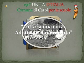              150°UNITA’D’ITALIAComunedi Carpi per le scuole      “Tutta la mia città. Adotta un monumento” 