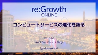 コンピュートサービスの進化を語る
2021/12/7
AWS Div. Kikuchi Shuji
 