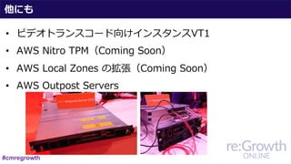 他にも
• ビデオトランスコード向けインスタンスVT1
• AWS Nitro TPM（Coming Soon）
• AWS Local Zones の拡張（Coming Soon）
• AWS Outpost Servers
#cmregrowth
 
