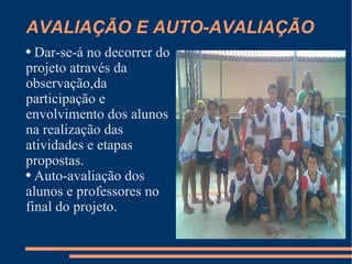 AVALIAÇÃO E AUTO-AVALIAÇÃO Dar-se-á no decorrer do projeto através da observação,da participação e envolvimento dos alunos na realização das atividades e etapas propostas.  Auto-avaliação dos alunos e professores no final do projeto.  