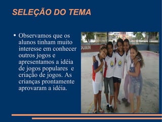 SELEÇÃO DO TEMA Observamos que os alunos tinham muito interesse em conhecer outros jogos e apresentamos a idéia de jogos populares  e criação de jogos. As crianças prontamente aprovaram a idéia. 