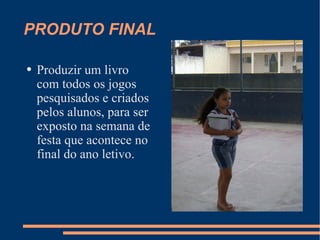 PRODUTO FINAL Produzir um livro  com todos os jogos pesquisados e criados pelos alunos, para ser exposto na semana de festa que acontece no final do ano letivo.  