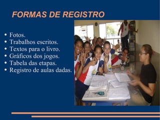 FORMAS DE REGISTRO Fotos. Trabalhos escritos. Textos para o livro. Gráficos dos jogos. Tabela das etapas. Registro de aulas dadas. 