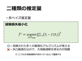 ⼆種類の推定量
• ⾮ベイズ推定量
• 洗練された多くの最適化アルゴリズムが使える
• ⾮凸最適化なので、⼤域最適解を得るのが困難
𝑓"H
≔ argmin
•∈ℱ‚‚
∑ 𝑌6 − 𝑓 𝑋6
Z:
689
経験損失最⼩化
◎
×
※ ここでは大域最適解が求まっているとして議論する
 