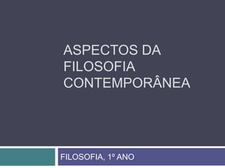 ASPECTOS DA
FILOSOFIA
CONTEMPORÂNEA




FILOSOFIA, 1º ANO
 