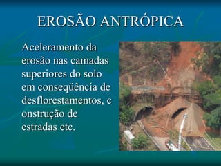 EROSÃO ANTRÓPICA
Aceleramento da
erosão nas camadas
superiores do solo
em conseqüência de
desflorestamentos, c
onstrução de
estradas etc.
 
