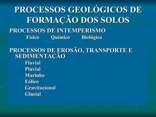 PROCESSOS GEOLÓGICOS DE
FORMAÇÃO DOS SOLOS
PROCESSOS DE INTEMPERISMO
Físico Químico Biológico
PROCESSOS DE EROSÃO, TRANSPORTE E
SEDIMENTAÇÃO
Fluvial
Pluvial
Marinho
Eólico
Gravitacional
Glacial
 