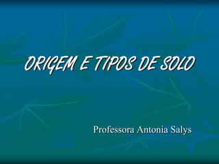 ORIGEM E TIPOS DE SOLO
Professora Antonia Salys
 