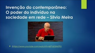 Invenção do contemporâneo:
O poder do indivíduo na
sociedade em rede – Silvio Meira
 (https://www.youtube.com/watch?v=6E7aD3NsTPU
 