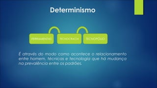 É através do modo como acontece o relacionamento
entre homem, técnicas e tecnologia que há mudança
na prevalência entre os padrões.
FERRAMENTAS TECNOCRACIA TECNOPÓLIO
Determinismo
 