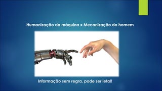 Informação sem regra, pode ser letal!
Humanização da máquina x Mecanização do homem
 