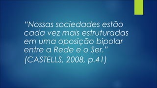“Nossas sociedades estão
cada vez mais estruturadas
em uma oposição bipolar
entre a Rede e o Ser.”
(CASTELLS, 2008, p.41)
 