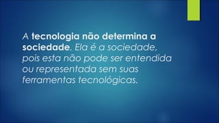 A tecnologia não determina a
sociedade. Ela é a sociedade,
pois esta não pode ser entendida
ou representada sem suas
ferramentas tecnológicas.
 