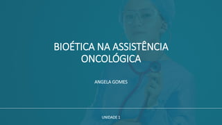 BIOÉTICA NA ASSISTÊNCIA
ONCOLÓGICA
UNIDADE 1
ANGELA GOMES
 