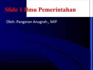 Slide 1 Ilmu Pemerintahan
Oleh: Pangeran Anugrah., MIP
 