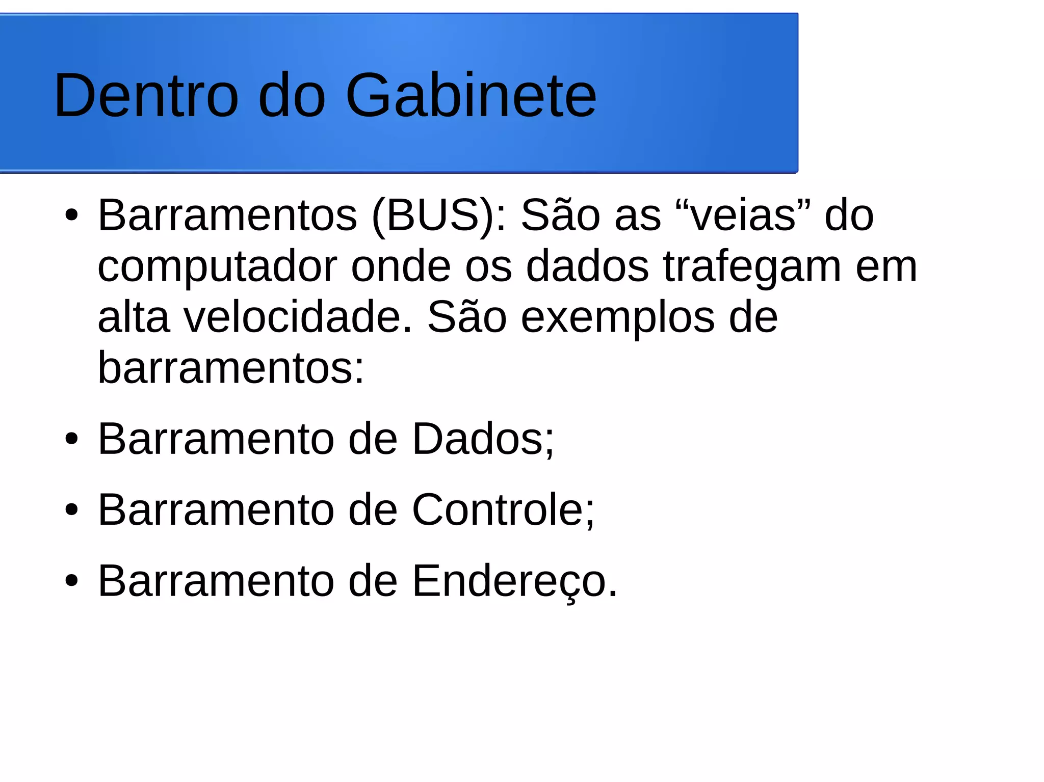 Dentro do Gabinete
● Barramentos (BUS): São as “veias” do
computador onde os dados trafegam em
alta velocidade. São exemplos de
barramentos:
● Barramento de Dados;
● Barramento de Controle;
● Barramento de Endereço.
 