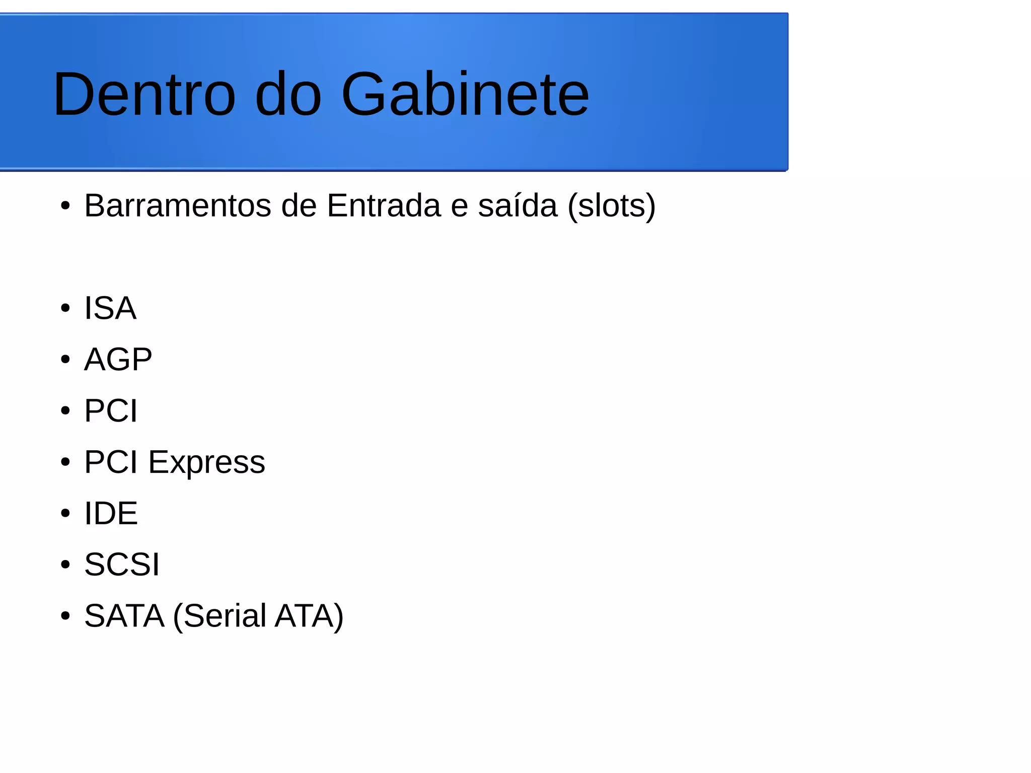 Dentro do Gabinete
● Barramentos de Entrada e saída (slots)
● ISA
● AGP
● PCI
● PCI Express
● IDE
● SCSI
● SATA (Serial ATA)
 