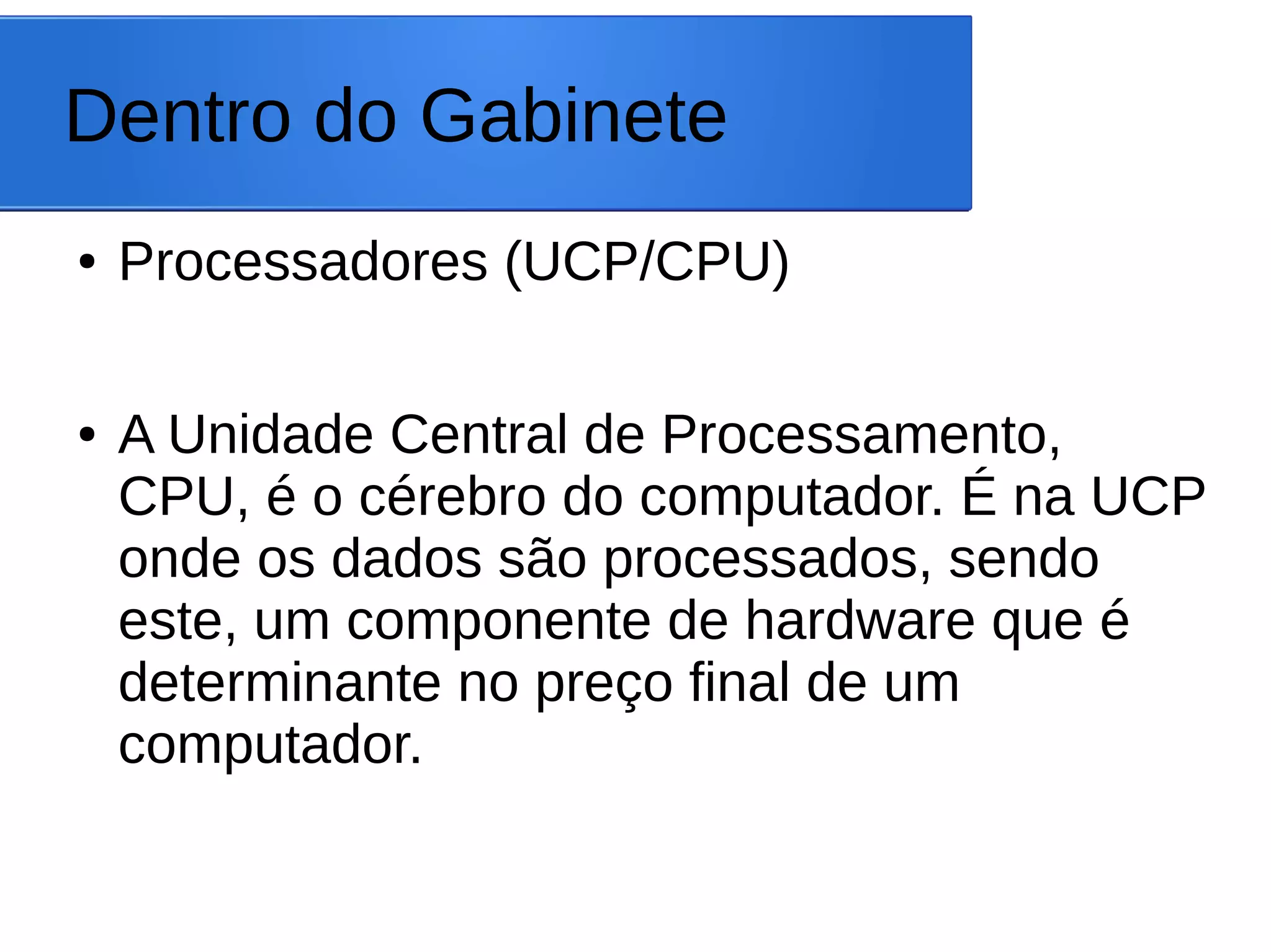 Dentro do Gabinete
● Processadores (UCP/CPU)
● A Unidade Central de Processamento,
CPU, é o cérebro do computador. É na UCP
onde os dados são processados, sendo
este, um componente de hardware que é
determinante no preço final de um
computador.
 
