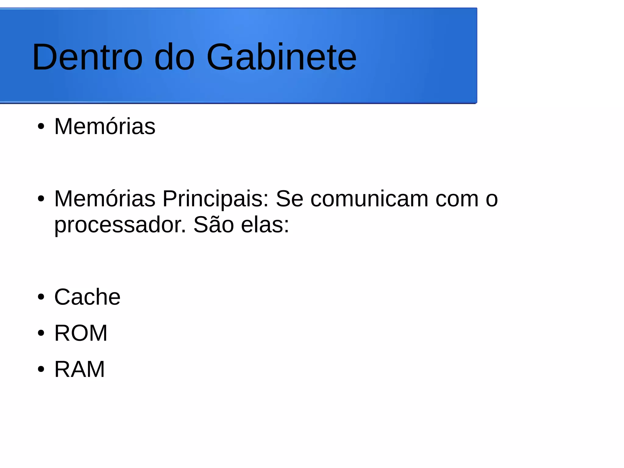 Dentro do Gabinete
● Memórias
● Memórias Principais: Se comunicam com o
processador. São elas:
● Cache
● ROM
● RAM
 