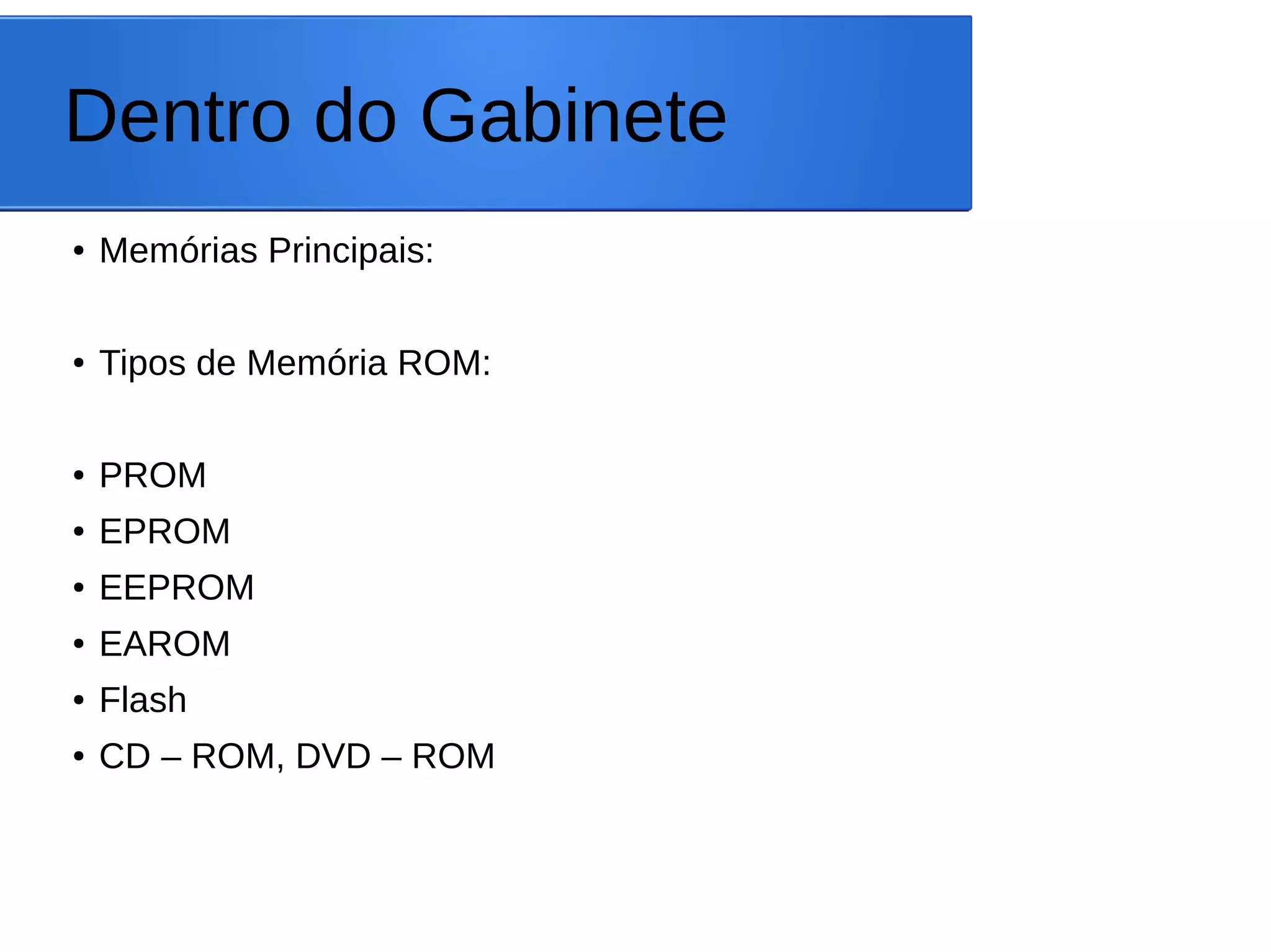 Dentro do Gabinete
● Memórias Principais:
● Tipos de Memória ROM:
● PROM
● EPROM
● EEPROM
● EAROM
● Flash
● CD – ROM, DVD – ROM
 