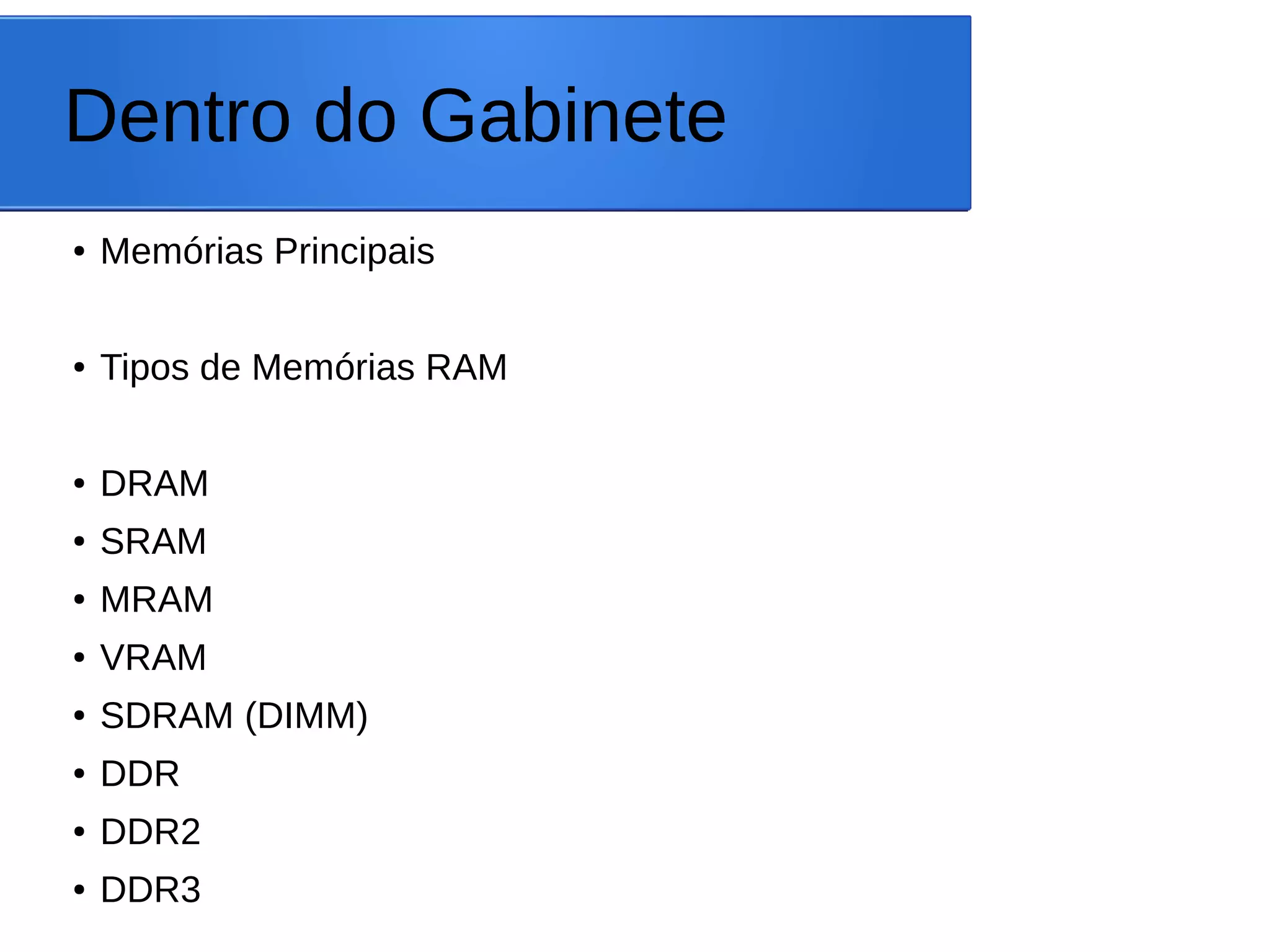 Dentro do Gabinete
● Memórias Principais
● Tipos de Memórias RAM
● DRAM
● SRAM
● MRAM
● VRAM
● SDRAM (DIMM)
● DDR
● DDR2
● DDR3
 