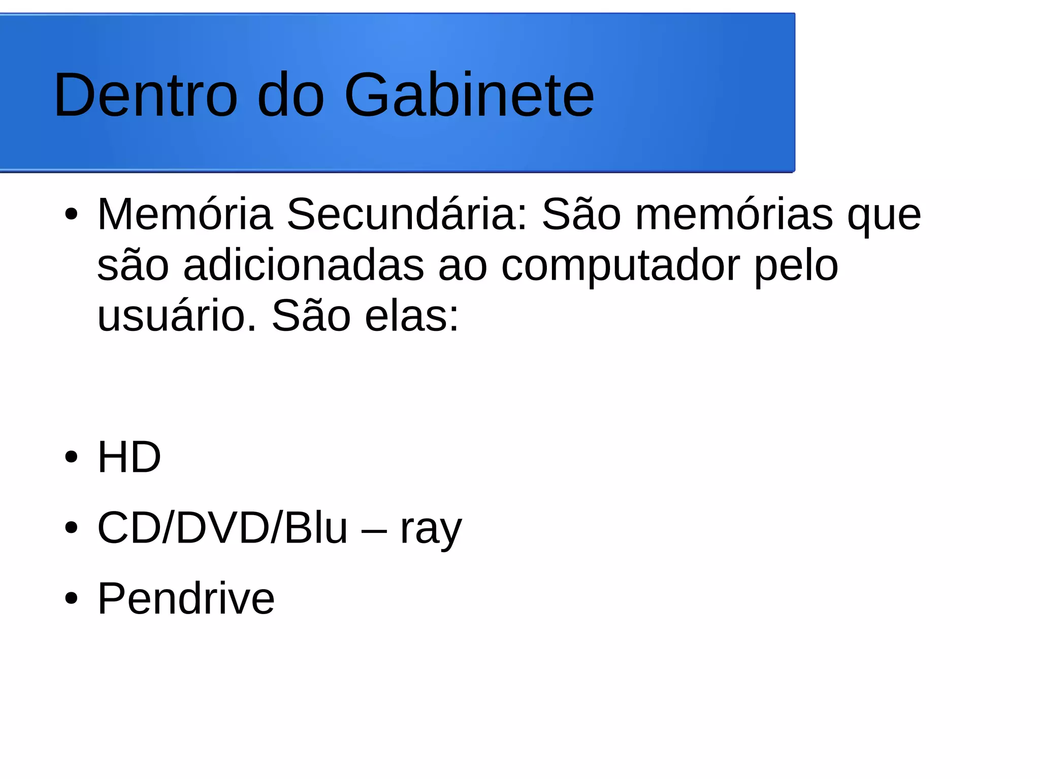 Dentro do Gabinete
● Memória Secundária: São memórias que
são adicionadas ao computador pelo
usuário. São elas:
● HD
● CD/DVD/Blu – ray
● Pendrive
 