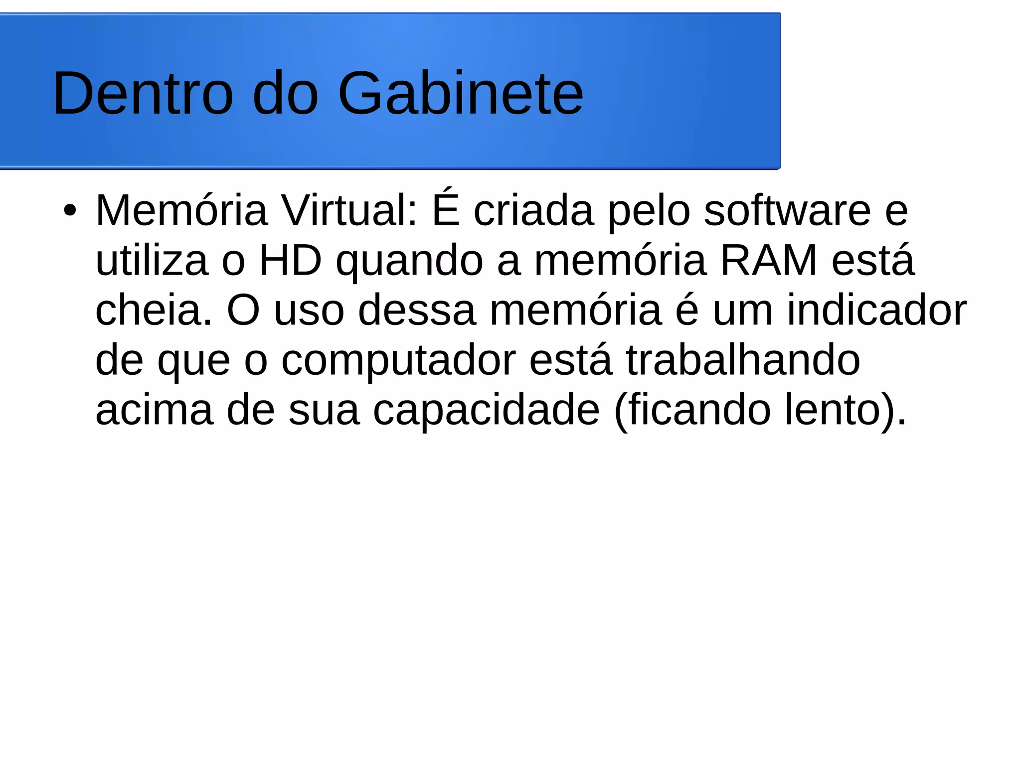 Dentro do Gabinete
● Memória Virtual: É criada pelo software e
utiliza o HD quando a memória RAM está
cheia. O uso dessa memória é um indicador
de que o computador está trabalhando
acima de sua capacidade (ficando lento).
 