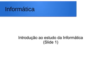 Informática
Introdução ao estudo da Informática
(Slide 1)
 