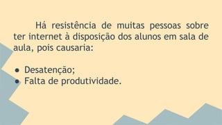 Há resistência de muitas pessoas sobre
ter internet à disposição dos alunos em sala de
aula, pois causaria:
● Desatenção;
● Falta de produtividade.
 