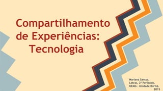 Compartilhamento
de Experiências:
Tecnologia
Mariana Santos.
Letras, 2º Perídodo.
UEMG - Unidade Ibirité.
2015
 