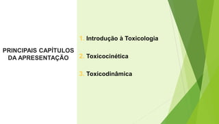 PRINCIPAIS CAPÍTULOS
DA APRESENTAÇÃO
1. Introdução à Toxicologia
2. Toxicocinética
3. Toxicodinâmica
 